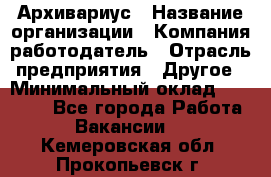 Архивариус › Название организации ­ Компания-работодатель › Отрасль предприятия ­ Другое › Минимальный оклад ­ 15 000 - Все города Работа » Вакансии   . Кемеровская обл.,Прокопьевск г.